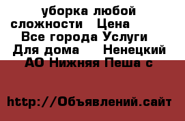 уборка любой сложности › Цена ­ 250 - Все города Услуги » Для дома   . Ненецкий АО,Нижняя Пеша с.